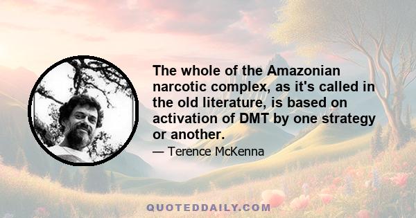 The whole of the Amazonian narcotic complex, as it's called in the old literature, is based on activation of DMT by one strategy or another.