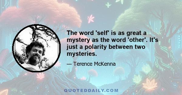 The word 'self' is as great a mystery as the word 'other'. It's just a polarity between two mysteries.