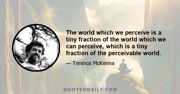 The world which we perceive is a tiny fraction of the world which we can perceive, which is a tiny fraction of the perceivable world.