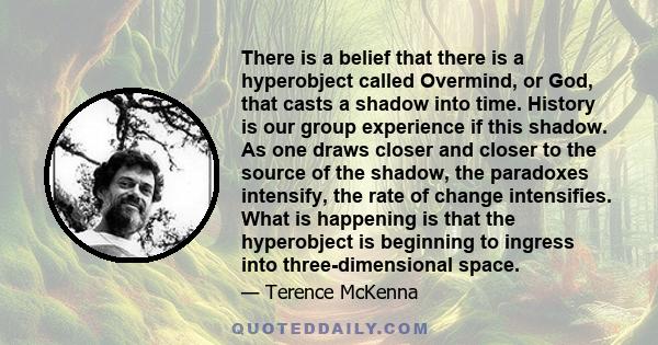 There is a belief that there is a hyperobject called Overmind, or God, that casts a shadow into time. History is our group experience if this shadow. As one draws closer and closer to the source of the shadow, the