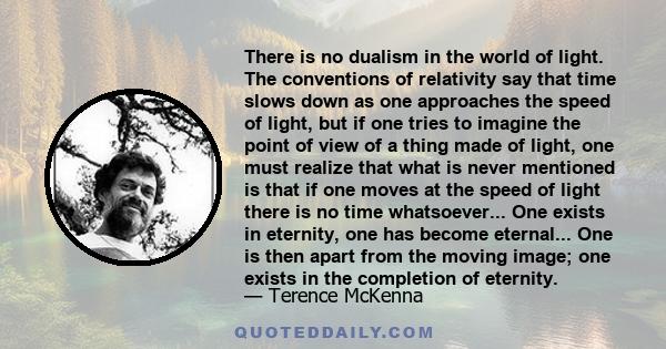 There is no dualism in the world of light. The conventions of relativity say that time slows down as one approaches the speed of light, but if one tries to imagine the point of view of a thing made of light, one must