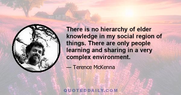 There is no hierarchy of elder knowledge in my social region of things. There are only people learning and sharing in a very complex environment.