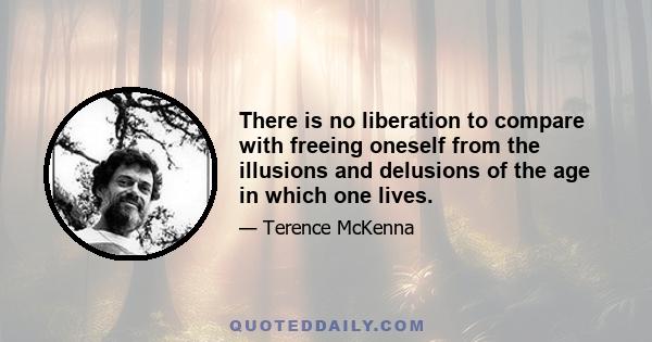 There is no liberation to compare with freeing oneself from the illusions and delusions of the age in which one lives.