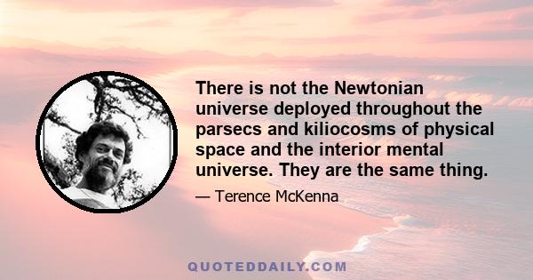 There is not the Newtonian universe deployed throughout the parsecs and kiliocosms of physical space and the interior mental universe. They are the same thing.