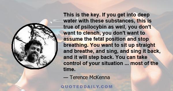 This is the key. If you get into deep water with these substances, this is true of psilocybin as well, you don't want to clench, you don't want to assume the fetal position and stop breathing. You want to sit up