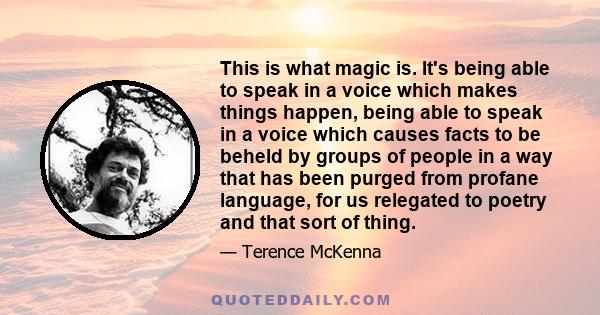 This is what magic is. It's being able to speak in a voice which makes things happen, being able to speak in a voice which causes facts to be beheld by groups of people in a way that has been purged from profane