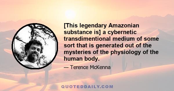 [This legendary Amazonian substance is] a cybernetic transdimentional medium of some sort that is generated out of the mysteries of the physiology of the human body.