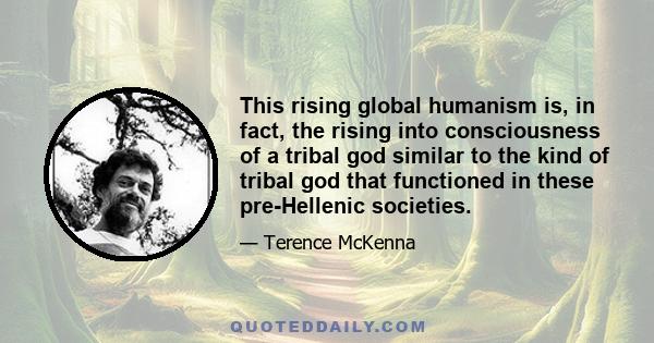 This rising global humanism is, in fact, the rising into consciousness of a tribal god similar to the kind of tribal god that functioned in these pre-Hellenic societies.