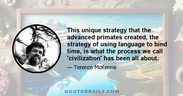 This unique strategy that the advanced primates created, the strategy of using language to bind time, is what the process we call 'civilization' has been all about.