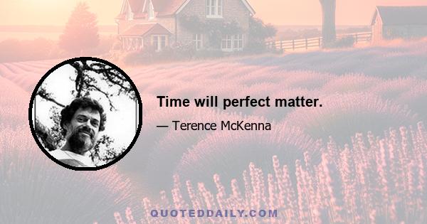 Time will perfect matter.