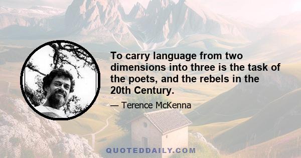 To carry language from two dimensions into three is the task of the poets, and the rebels in the 20th Century.