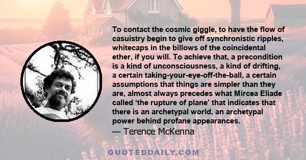 To contact the cosmic giggle, to have the flow of casuistry begin to give off synchronistic ripples, whitecaps in the billows of the coincidental ether, if you will. To achieve that, a precondition is a kind of