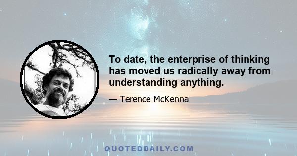 To date, the enterprise of thinking has moved us radically away from understanding anything.