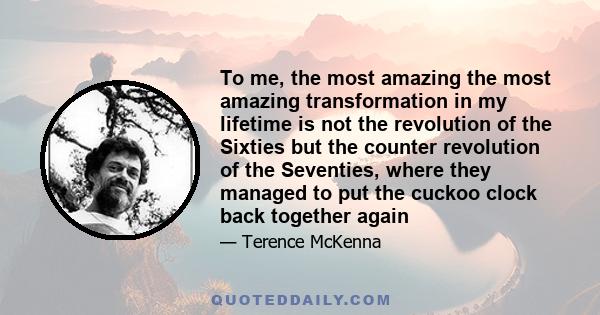 To me, the most amazing the most amazing transformation in my lifetime is not the revolution of the Sixties but the counter revolution of the Seventies, where they managed to put the cuckoo clock back together again
