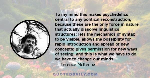 To my mind this makes psychedelics central to any political reconstruction, because these are the only force in nature that actually dissolve linguistics structures; lets the mechanics of syntax to be visible, allows