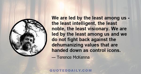 We are led by the least among us - the least intelligent, the least noble, the least visionary. We are led by the least among us and we do not fight back against the dehumanizing values that are handed down as control