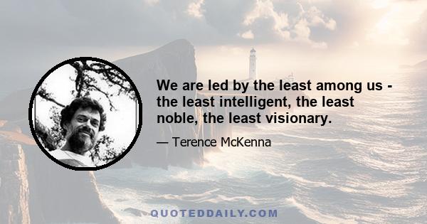 We are led by the least among us - the least intelligent, the least noble, the least visionary.