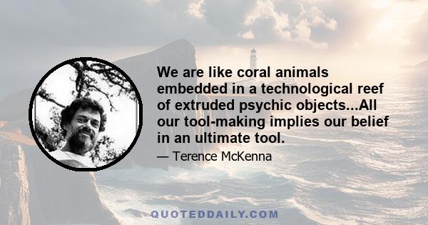 We are like coral animals embedded in a technological reef of extruded psychic objects...All our tool-making implies our belief in an ultimate tool.