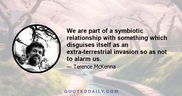 We are part of a symbiotic relationship with something which disguises itself as an extra-terrestrial invasion so as not to alarm us.