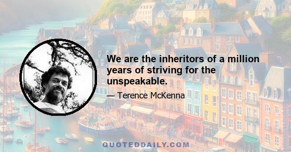 We are the inheritors of a million years of striving for the unspeakable.