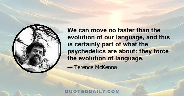 We can move no faster than the evolution of our language, and this is certainly part of what the psychedelics are about: they force the evolution of language.