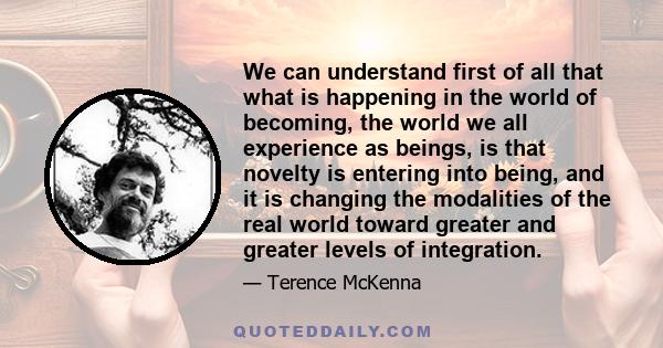 We can understand first of all that what is happening in the world of becoming, the world we all experience as beings, is that novelty is entering into being, and it is changing the modalities of the real world toward