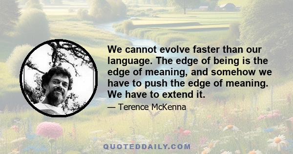 We cannot evolve faster than our language. The edge of being is the edge of meaning, and somehow we have to push the edge of meaning. We have to extend it.