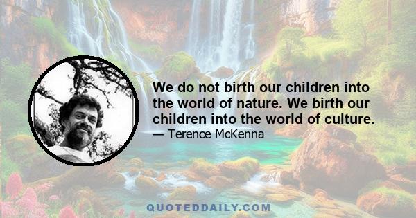 We do not birth our children into the world of nature. We birth our children into the world of culture.