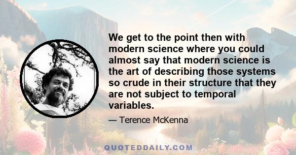 We get to the point then with modern science where you could almost say that modern science is the art of describing those systems so crude in their structure that they are not subject to temporal variables.