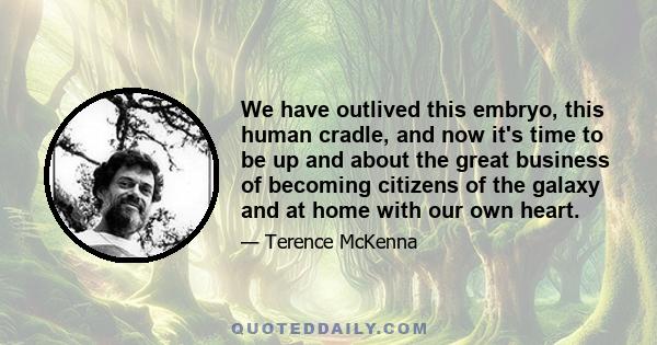 We have outlived this embryo, this human cradle, and now it's time to be up and about the great business of becoming citizens of the galaxy and at home with our own heart.