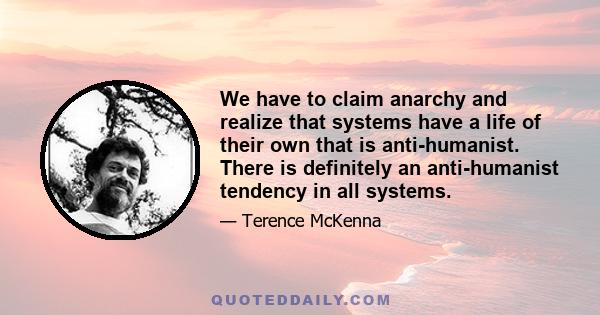 We have to claim anarchy and realize that systems have a life of their own that is anti-humanist. There is definitely an anti-humanist tendency in all systems.