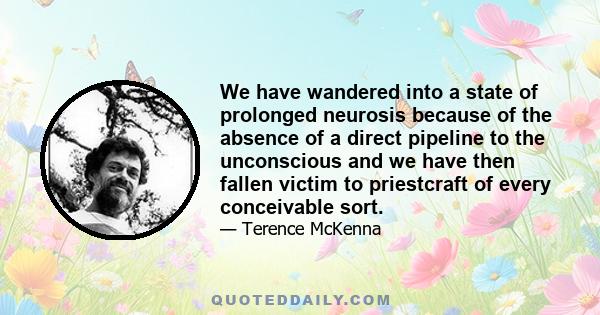 We have wandered into a state of prolonged neurosis because of the absence of a direct pipeline to the unconscious and we have then fallen victim to priestcraft of every conceivable sort.