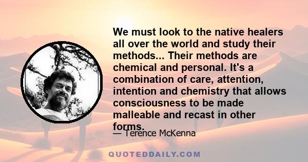 We must look to the native healers all over the world and study their methods... Their methods are chemical and personal. It's a combination of care, attention, intention and chemistry that allows consciousness to be