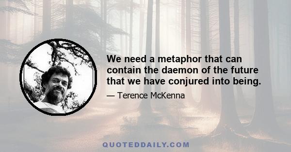 We need a metaphor that can contain the daemon of the future that we have conjured into being.