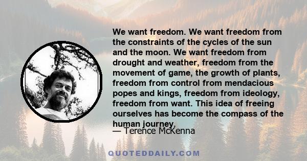 We want freedom. We want freedom from the constraints of the cycles of the sun and the moon. We want freedom from drought and weather, freedom from the movement of game, the growth of plants, freedom from control from