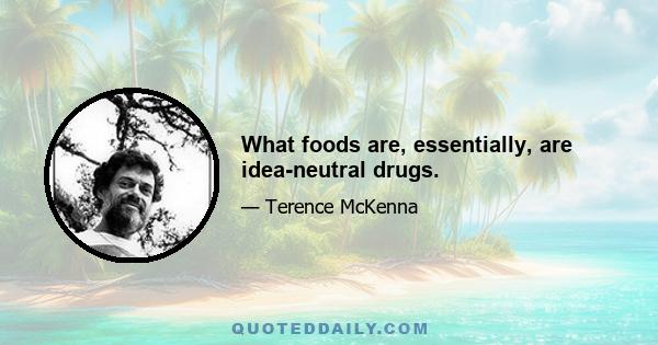 What foods are, essentially, are idea-neutral drugs.