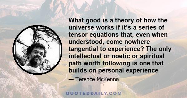 What good is a theory of how the universe works if it’s a series of tensor equations that, even when understood, come nowhere tangential to experience? The only intellectual or noetic or spiritual path worth following