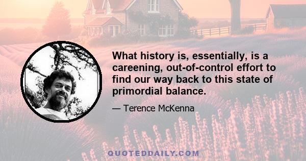 What history is, essentially, is a careening, out-of-control effort to find our way back to this state of primordial balance.