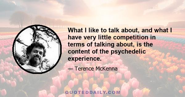 What I like to talk about, and what I have very little competition in terms of talking about, is the content of the psychedelic experience.