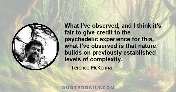 What I've observed, and I think it's fair to give credit to the psychedelic experience for this, what I've observed is that nature builds on previously established levels of complexity.