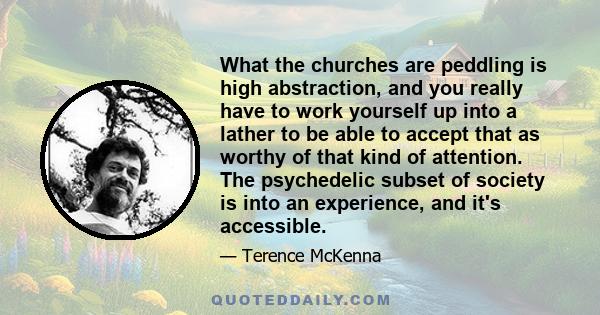 What the churches are peddling is high abstraction, and you really have to work yourself up into a lather to be able to accept that as worthy of that kind of attention. The psychedelic subset of society is into an