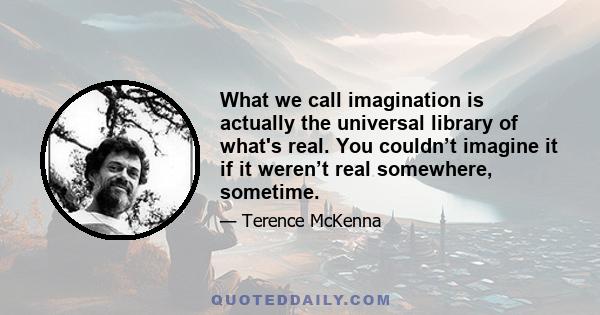 What we call imagination is actually the universal library of what's real. You couldn’t imagine it if it weren’t real somewhere, sometime.