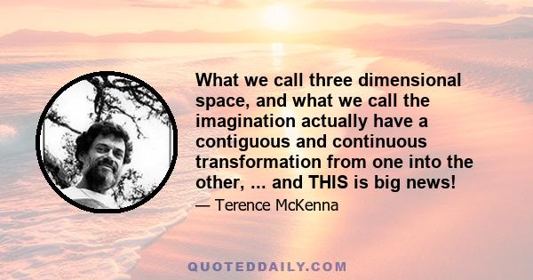 What we call three dimensional space, and what we call the imagination actually have a contiguous and continuous transformation from one into the other, ... and THIS is big news!