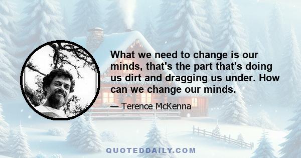 What we need to change is our minds, that's the part that's doing us dirt and dragging us under. How can we change our minds.