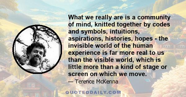 What we really are is a community of mind, knitted together by codes and symbols, intuitions, aspirations, histories, hopes - the invisible world of the human experience is far more real to us than the visible world,