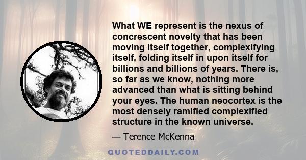 What WE represent is the nexus of concrescent novelty that has been moving itself together, complexifying itself, folding itself in upon itself for billions and billions of years. There is, so far as we know, nothing