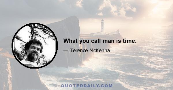 What you call man is time.