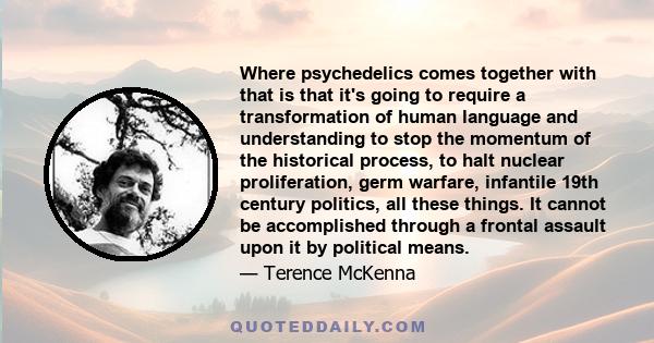 Where psychedelics comes together with that is that it's going to require a transformation of human language and understanding to stop the momentum of the historical process, to halt nuclear proliferation, germ warfare, 