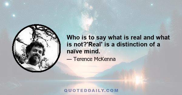 Who is to say what is real and what is not?'Real' is a distinction of a naïve mind.