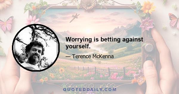 Worrying is betting against yourself.